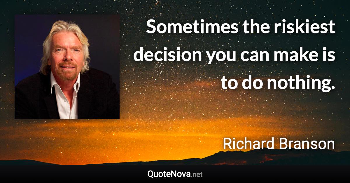 Sometimes the riskiest decision you can make is to do nothing. - Richard Branson quote