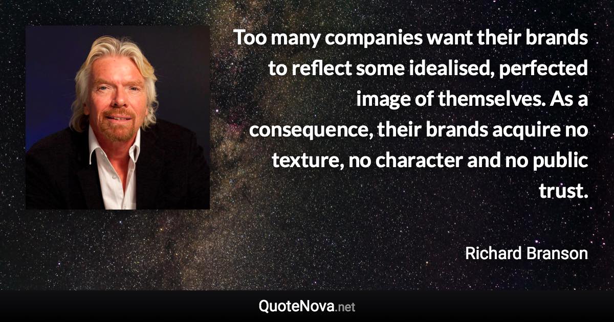 Too many companies want their brands to reflect some idealised, perfected image of themselves. As a consequence, their brands acquire no texture, no character and no public trust. - Richard Branson quote