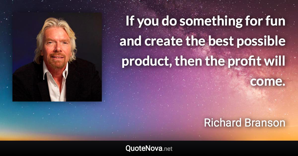 If you do something for fun and create the best possible product, then the profit will come. - Richard Branson quote