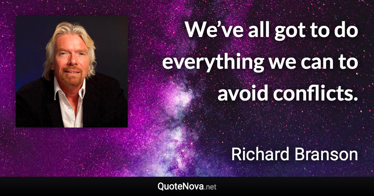 We’ve all got to do everything we can to avoid conflicts. - Richard Branson quote