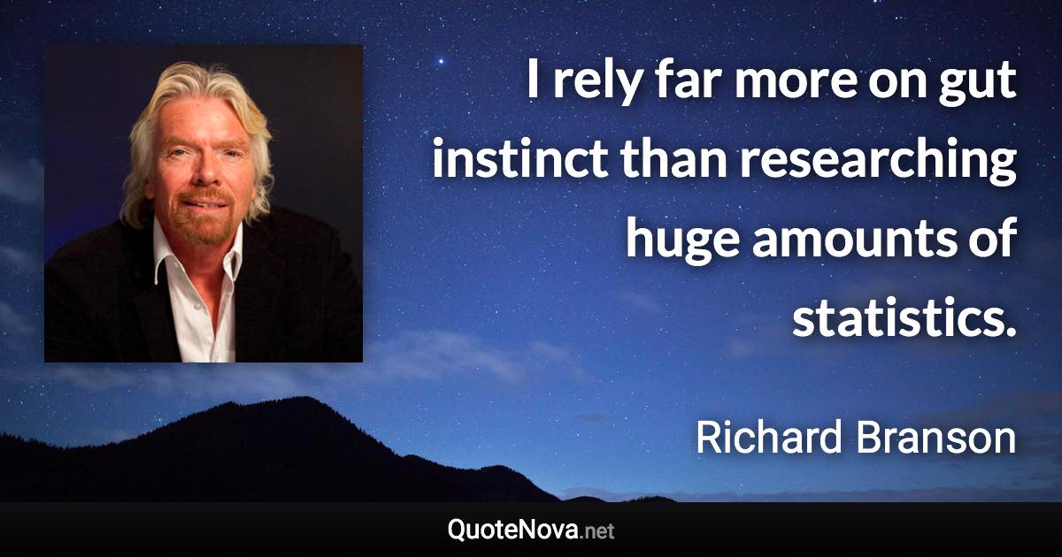 I rely far more on gut instinct than researching huge amounts of statistics. - Richard Branson quote