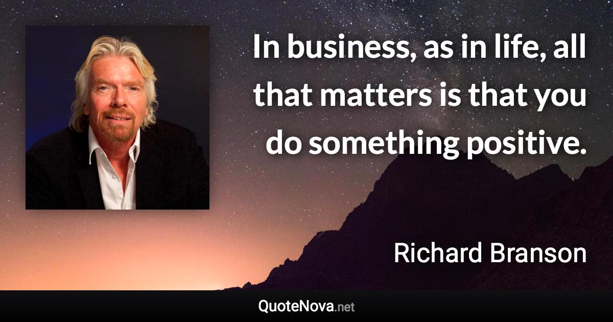 In business, as in life, all that matters is that you do something positive. - Richard Branson quote