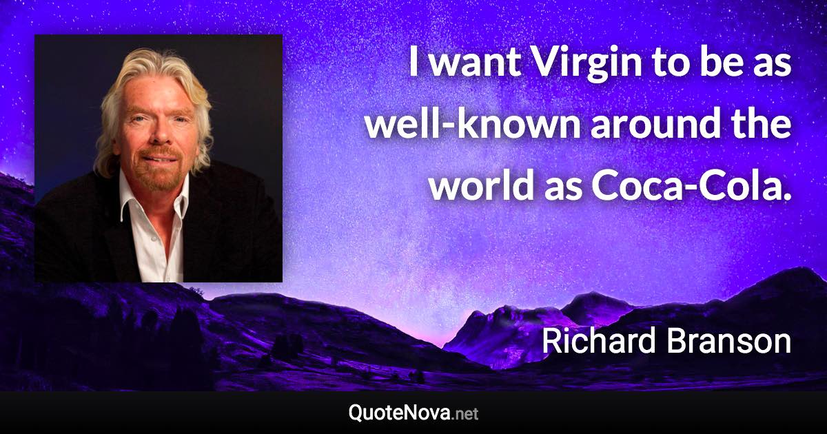 I want Virgin to be as well-known around the world as Coca-Cola. - Richard Branson quote