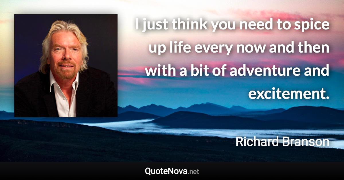 I just think you need to spice up life every now and then with a bit of adventure and excitement. - Richard Branson quote