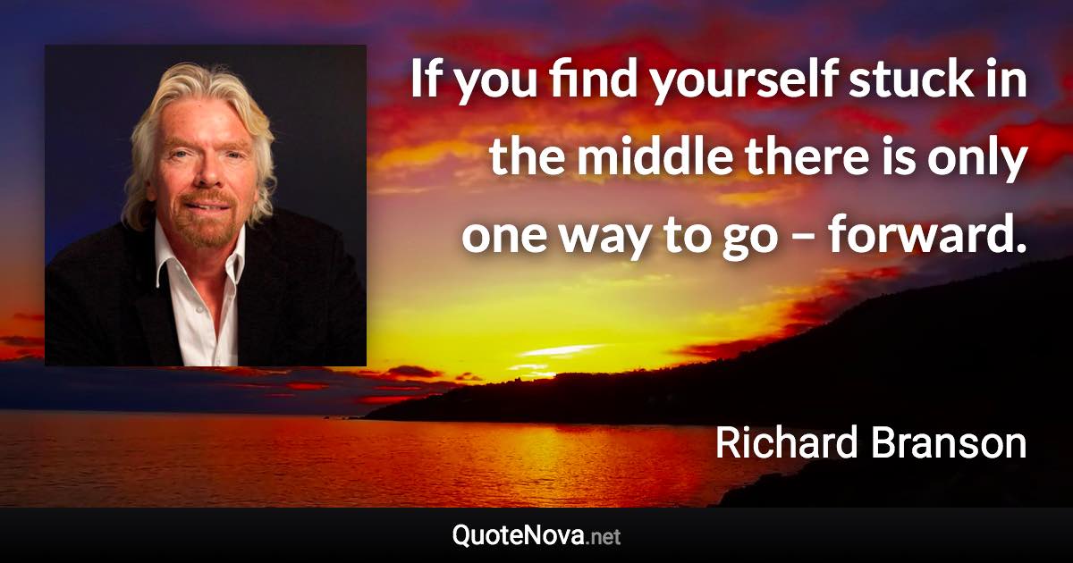 If you find yourself stuck in the middle there is only one way to go – forward. - Richard Branson quote