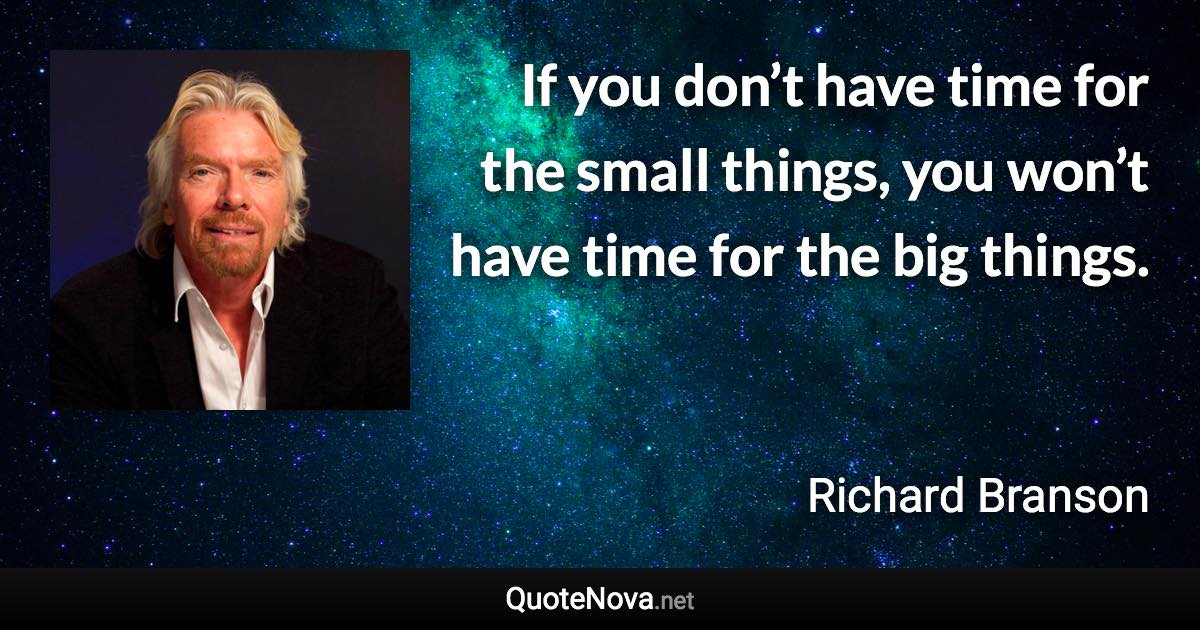 If you don’t have time for the small things, you won’t have time for the big things. - Richard Branson quote