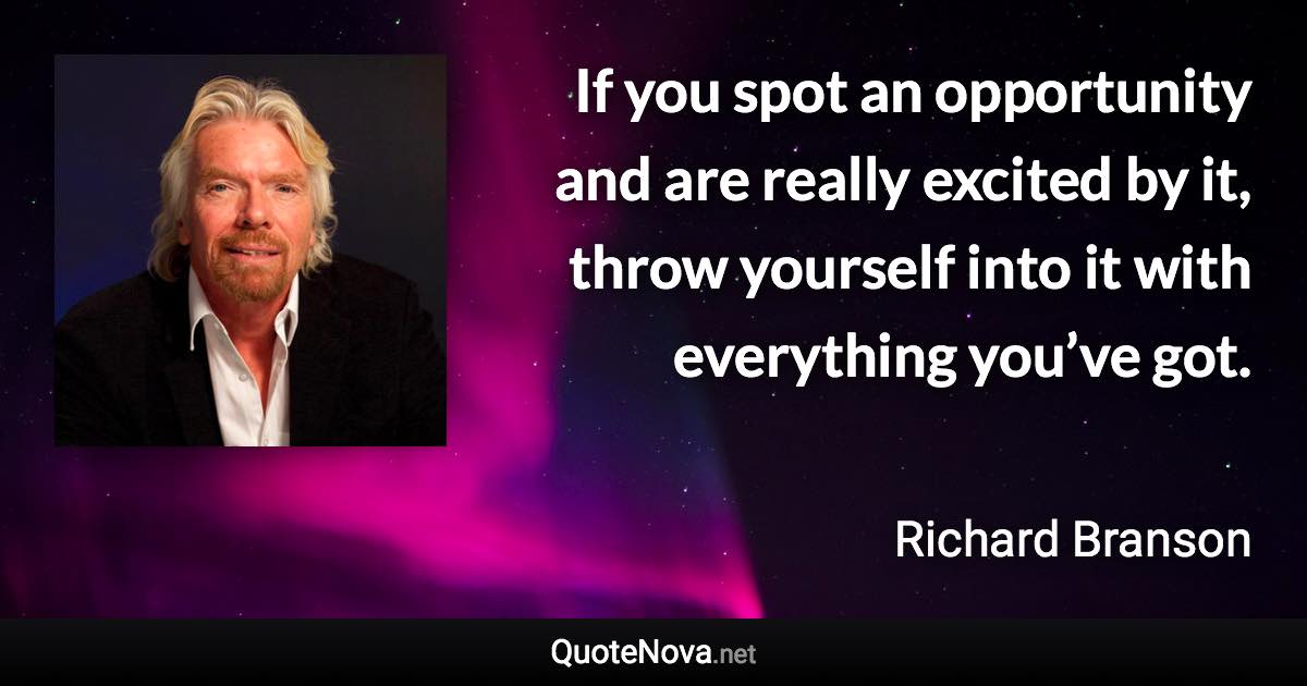 If you spot an opportunity and are really excited by it, throw yourself into it with everything you’ve got. - Richard Branson quote