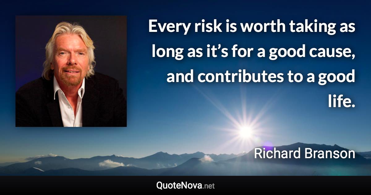 Every risk is worth taking as long as it’s for a good cause, and contributes to a good life. - Richard Branson quote