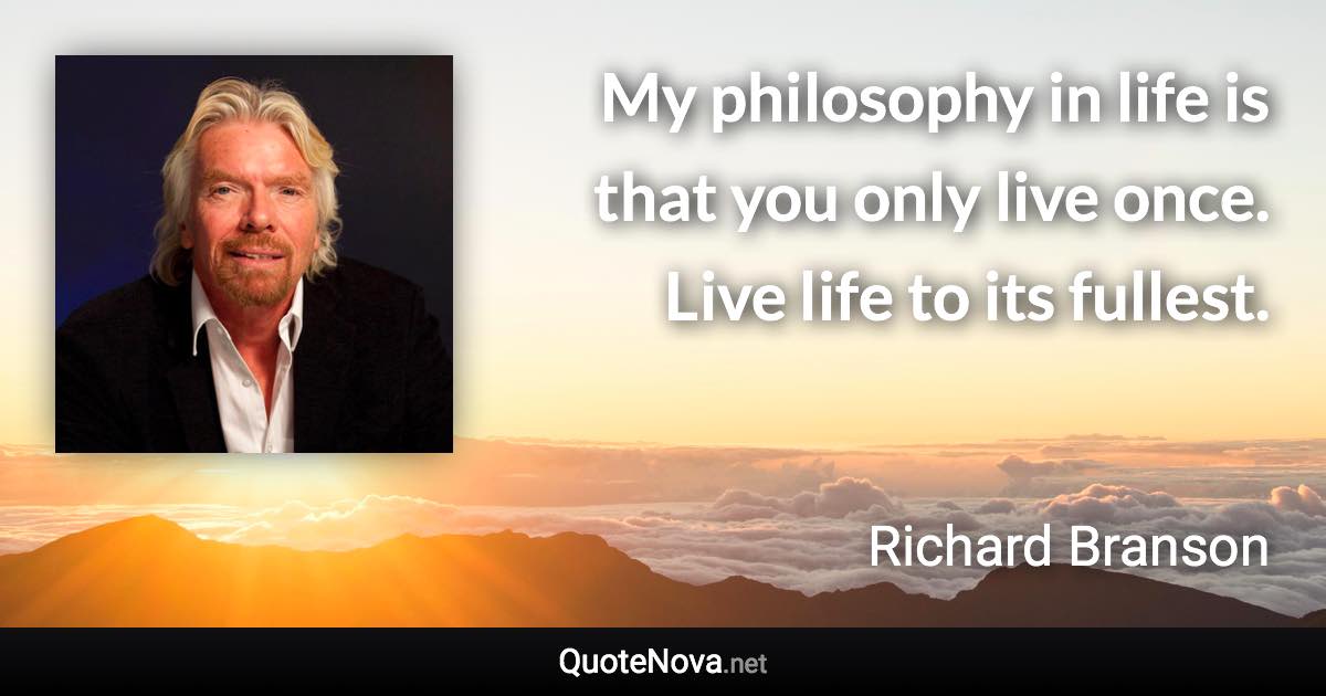 My philosophy in life is that you only live once. Live life to its fullest. - Richard Branson quote