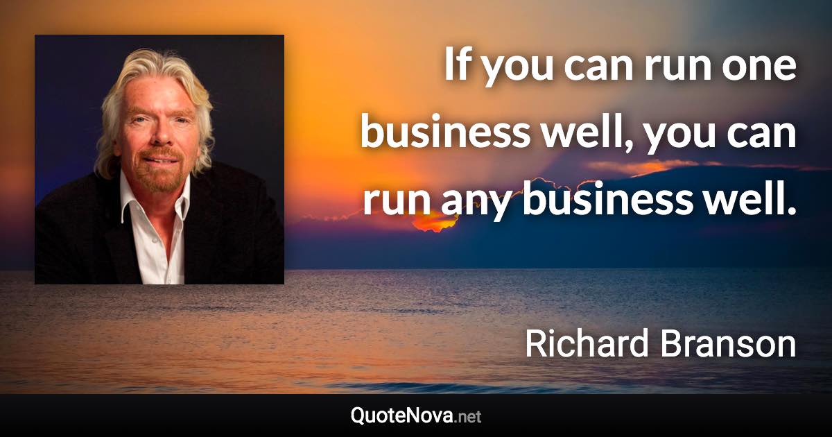 If you can run one business well, you can run any business well. - Richard Branson quote