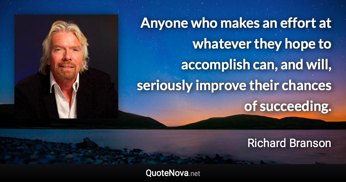 Anyone who makes an effort at whatever they hope to accomplish can, and will, seriously improve their chances of succeeding. - Richard Branson quote