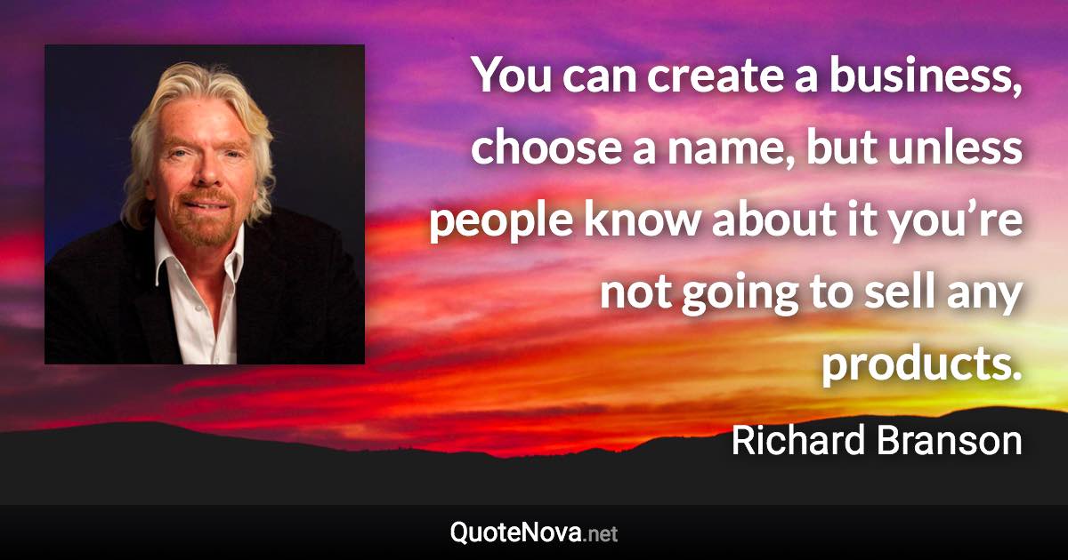 You can create a business, choose a name, but unless people know about it you’re not going to sell any products. - Richard Branson quote