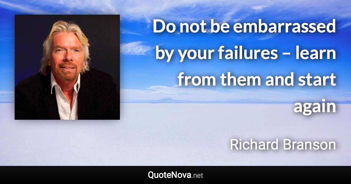 Do not be embarrassed by your failures – learn from them and start again. - Richard Branson quote