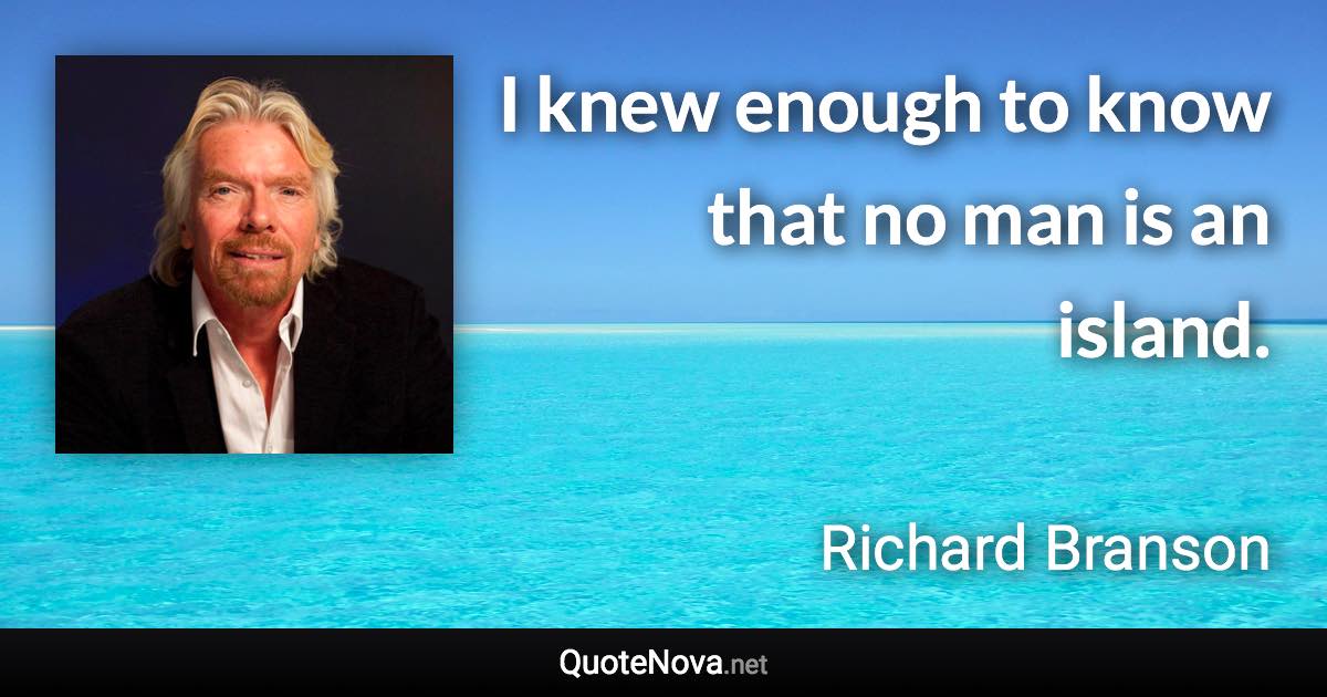 I knew enough to know that no man is an island. - Richard Branson quote