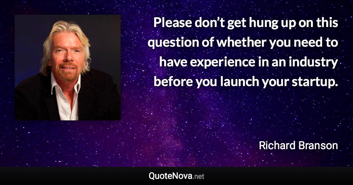 Please don’t get hung up on this question of whether you need to have experience in an industry before you launch your startup. - Richard Branson quote