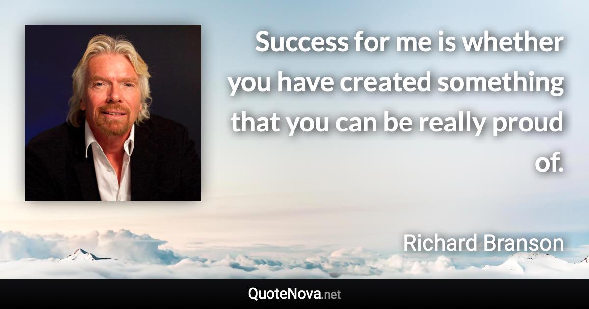 Success for me is whether you have created something that you can be really proud of. - Richard Branson quote