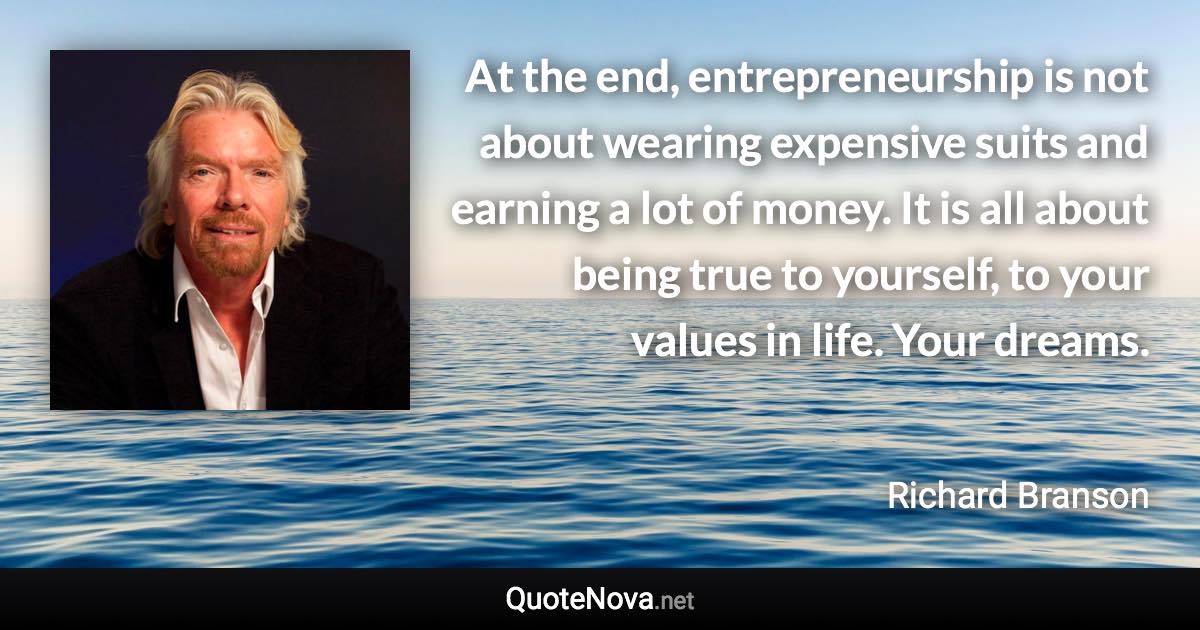 At the end, entrepreneurship is not about wearing expensive suits and earning a lot of money. It is all about being true to yourself, to your values in life. Your dreams. - Richard Branson quote