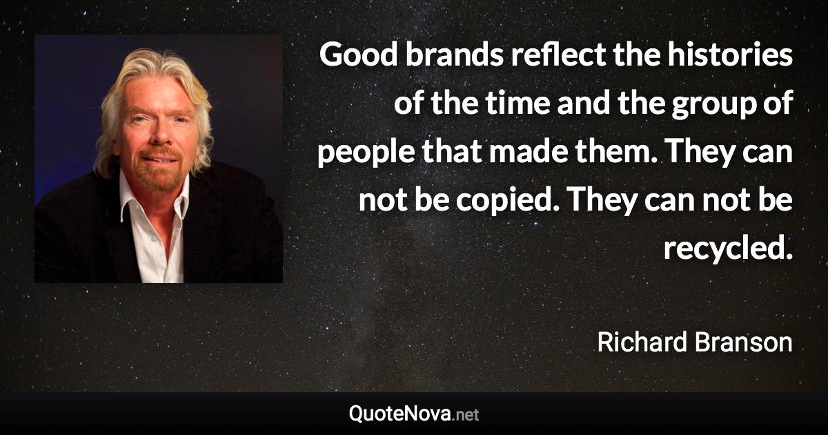 Good brands reflect the histories of the time and the group of people that made them. They can not be copied. They can not be recycled. - Richard Branson quote