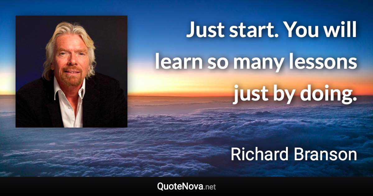 Just start. You will learn so many lessons just by doing. - Richard Branson quote