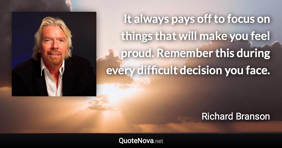 It always pays off to focus on things that will make you feel proud. Remember this during every difficult decision you face. - Richard Branson quote