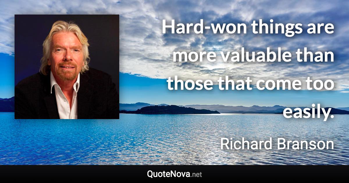 Hard-won things are more valuable than those that come too easily. - Richard Branson quote