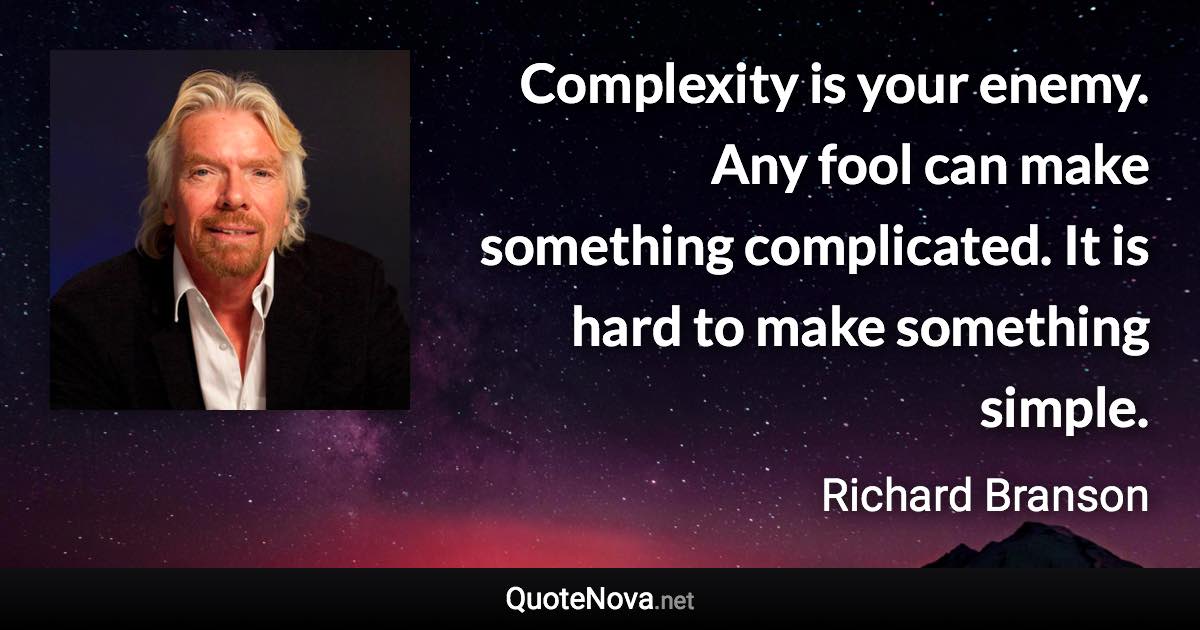 Complexity is your enemy. Any fool can make something complicated. It is hard to make something simple. - Richard Branson quote