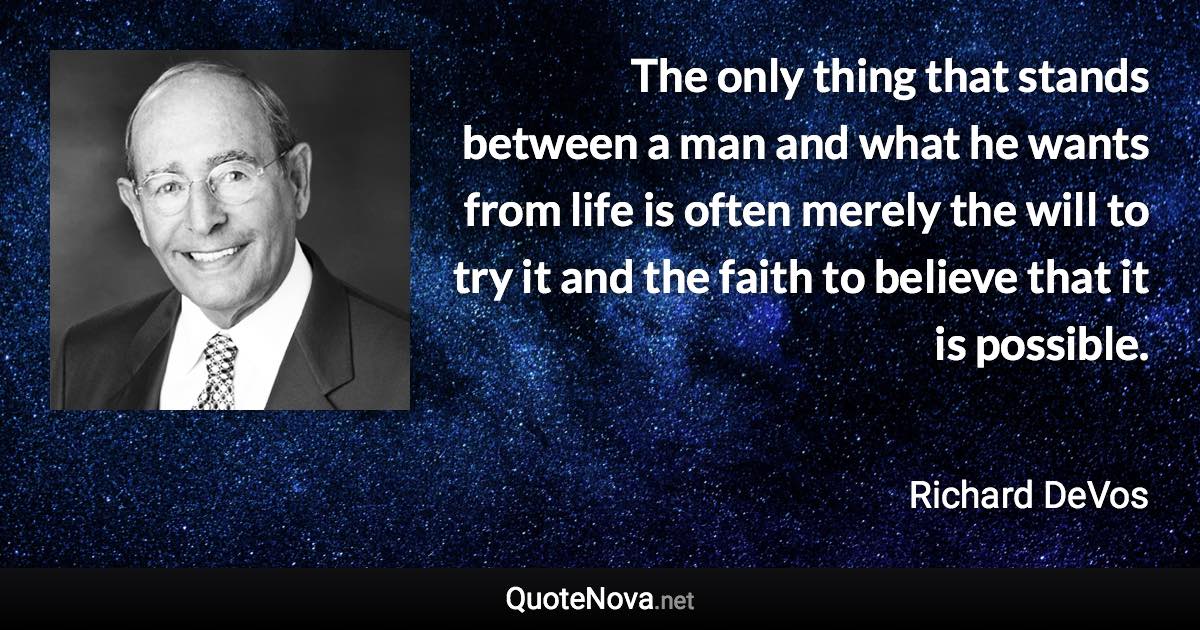 The only thing that stands between a man and what he wants from life is often merely the will to try it and the faith to believe that it is possible. - Richard DeVos quote
