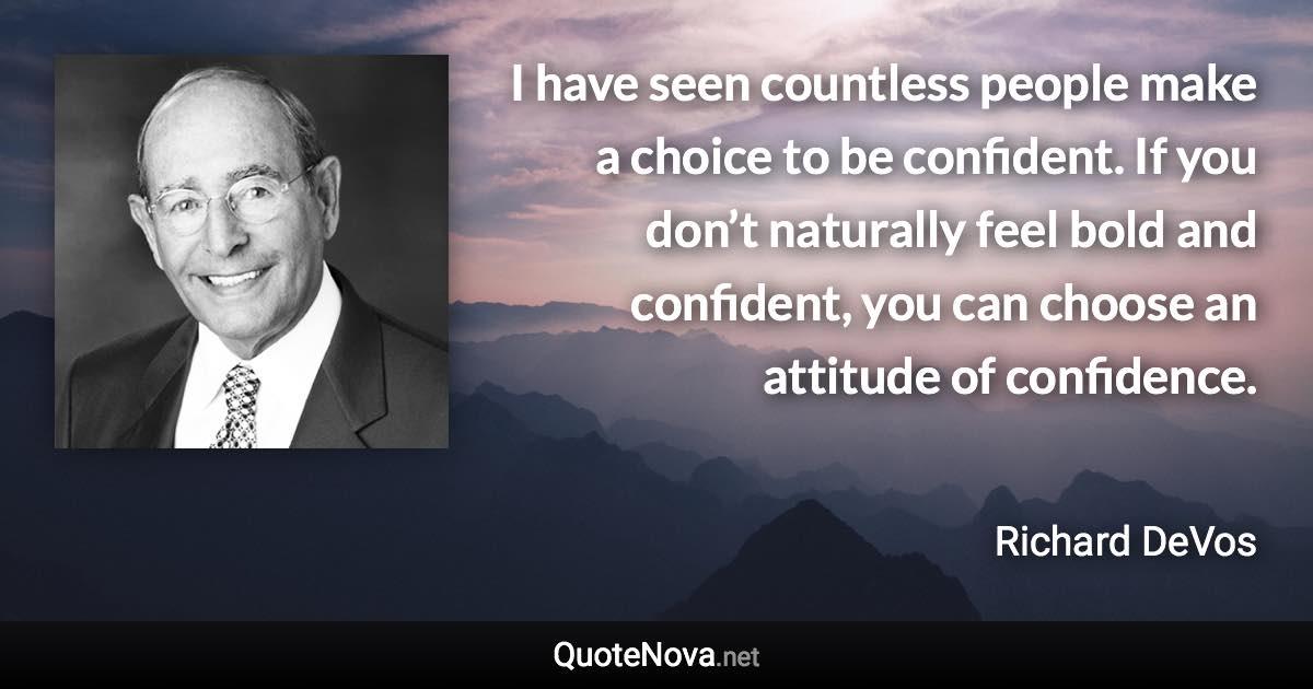 I have seen countless people make a choice to be confident. If you don’t naturally feel bold and confident, you can choose an attitude of confidence. - Richard DeVos quote