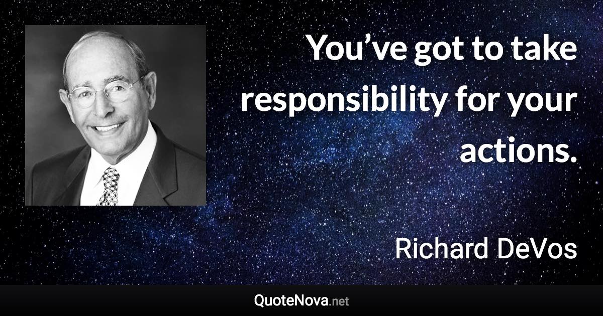 You’ve got to take responsibility for your actions. - Richard DeVos quote