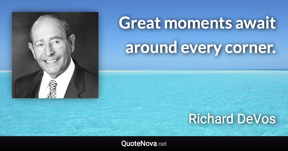 Great moments await around every corner. - Richard DeVos quote