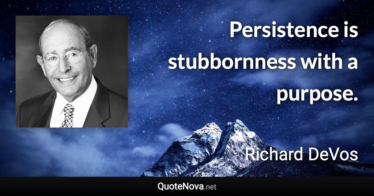 Persistence is stubbornness with a purpose. - Richard DeVos quote