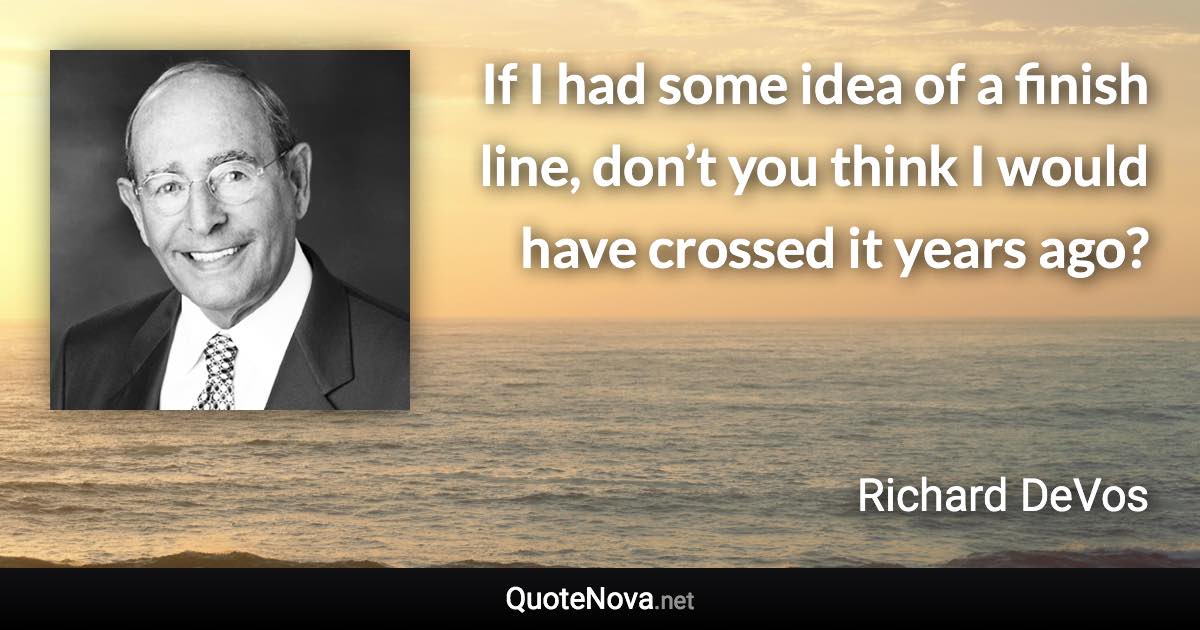 If I had some idea of a finish line, don’t you think I would have crossed it years ago? - Richard DeVos quote