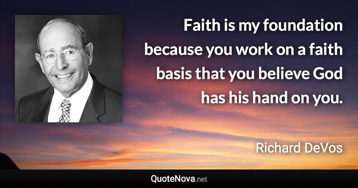 Faith is my foundation because you work on a faith basis that you believe God has his hand on you. - Richard DeVos quote