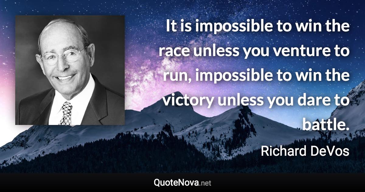 It is impossible to win the race unless you venture to run, impossible to win the victory unless you dare to battle. - Richard DeVos quote