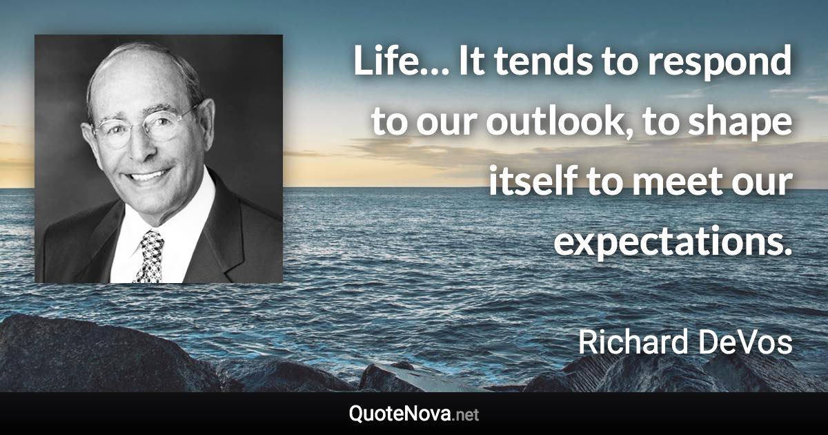 Life… It tends to respond to our outlook, to shape itself to meet our expectations. - Richard DeVos quote