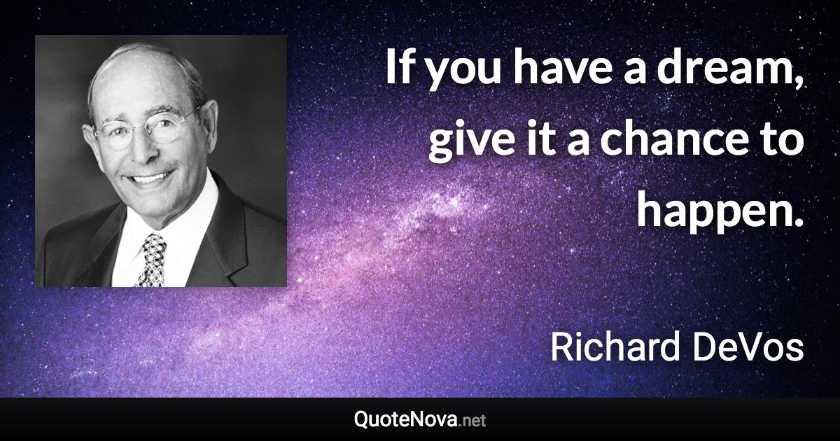 If you have a dream, give it a chance to happen. - Richard DeVos quote
