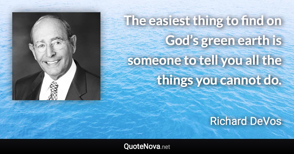 The easiest thing to find on God’s green earth is someone to tell you all the things you cannot do. - Richard DeVos quote