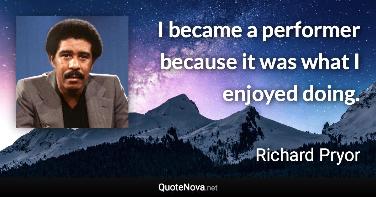 I became a performer because it was what I enjoyed doing. - Richard Pryor quote