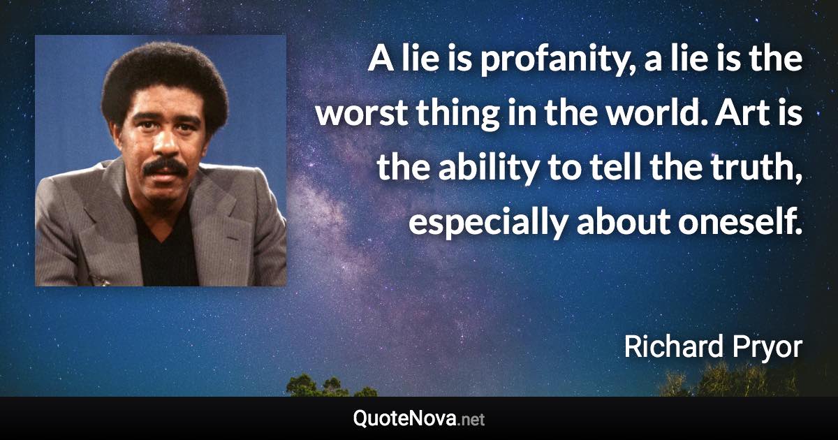 A lie is profanity, a lie is the worst thing in the world. Art is the ability to tell the truth, especially about oneself. - Richard Pryor quote