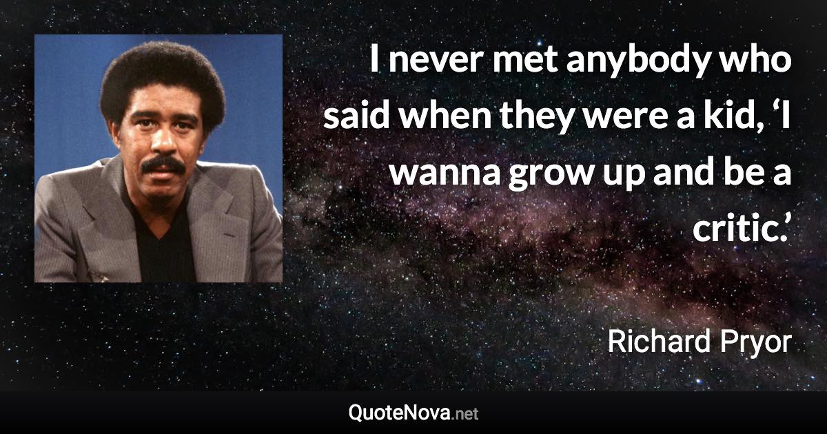 I never met anybody who said when they were a kid, ‘I wanna grow up and be a critic.’ - Richard Pryor quote