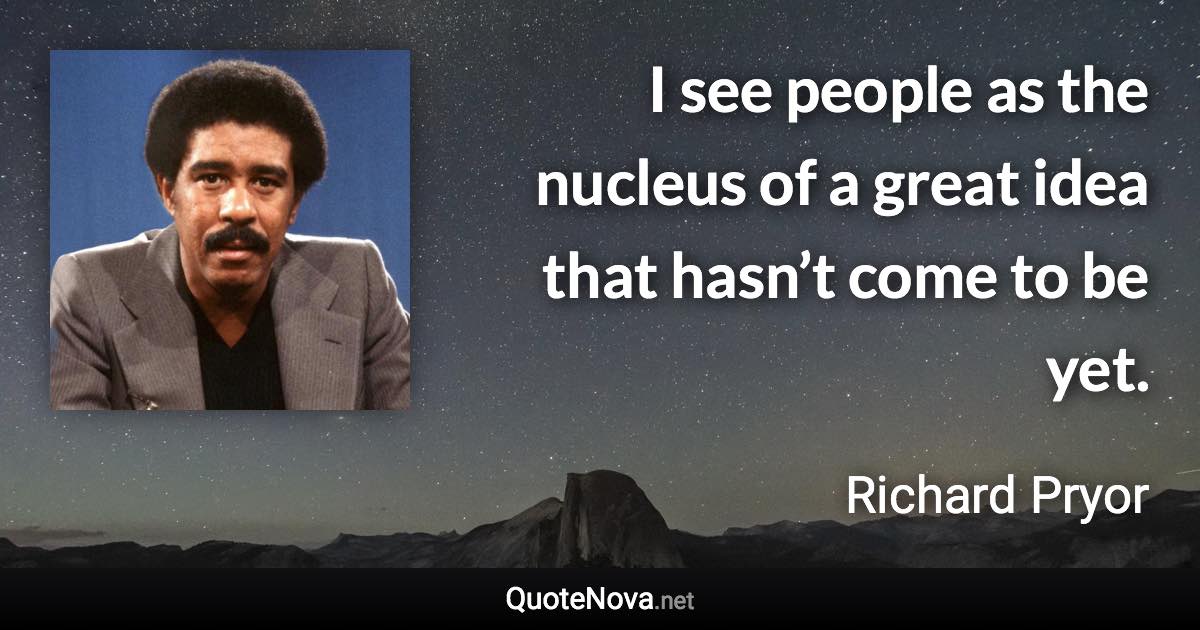 I see people as the nucleus of a great idea that hasn’t come to be yet. - Richard Pryor quote