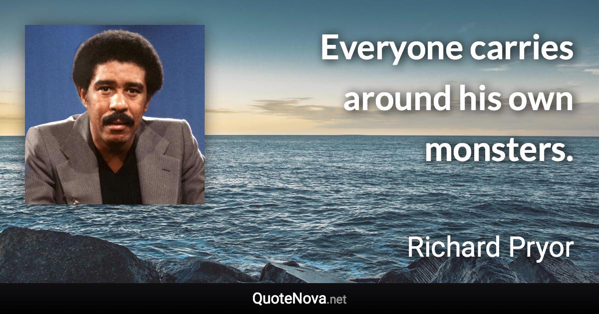 Everyone carries around his own monsters. - Richard Pryor quote