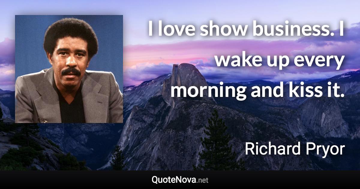I love show business. I wake up every morning and kiss it. - Richard Pryor quote