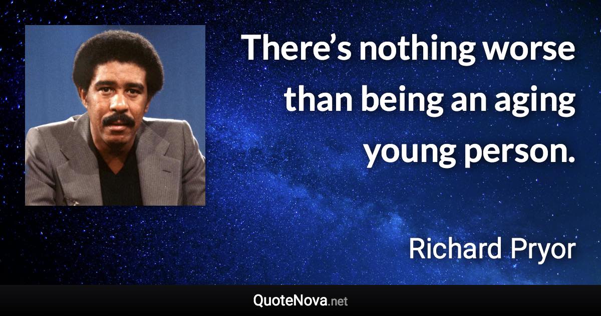 There’s nothing worse than being an aging young person. - Richard Pryor quote