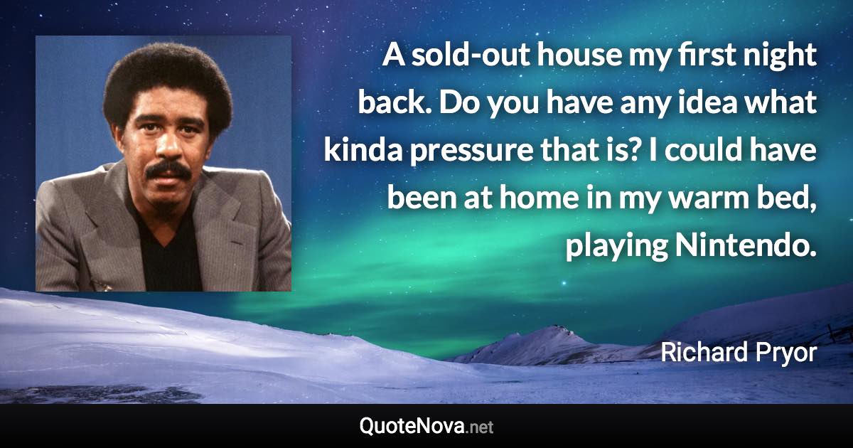 A sold-out house my first night back. Do you have any idea what kinda pressure that is? I could have been at home in my warm bed, playing Nintendo. - Richard Pryor quote