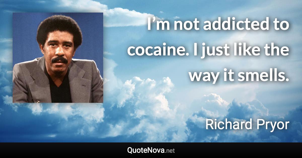 I’m not addicted to cocaine. I just like the way it smells. - Richard Pryor quote