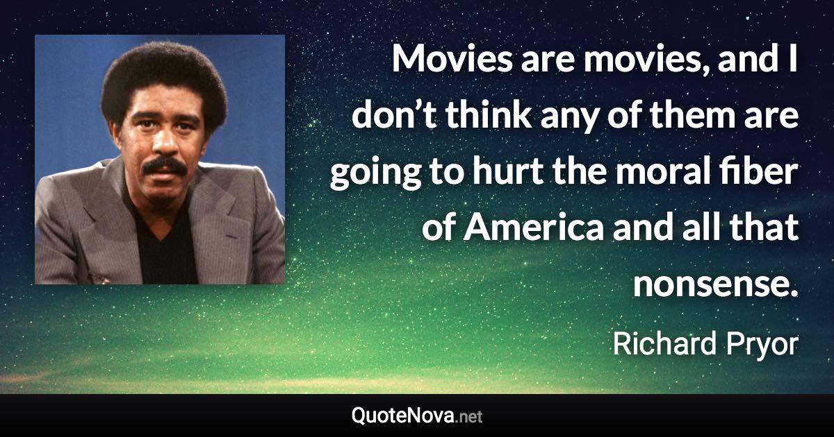 Movies are movies, and I don’t think any of them are going to hurt the moral fiber of America and all that nonsense. - Richard Pryor quote