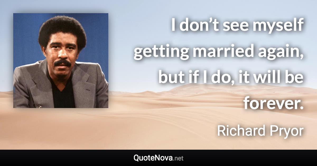 I don’t see myself getting married again, but if I do, it will be forever. - Richard Pryor quote
