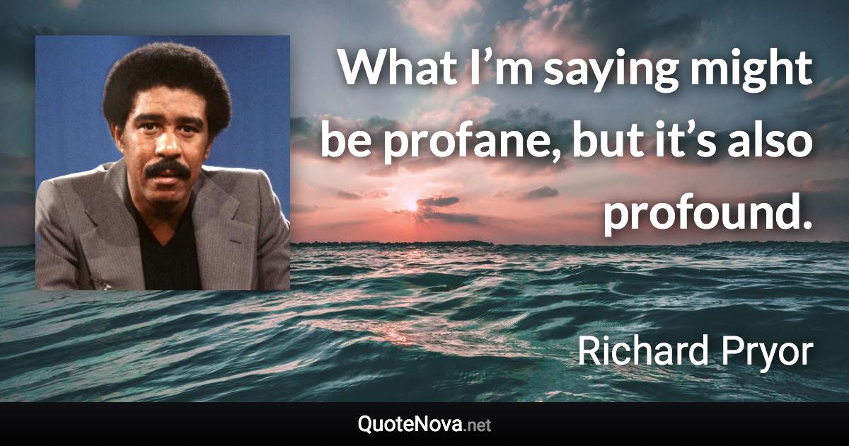 What I’m saying might be profane, but it’s also profound. - Richard Pryor quote