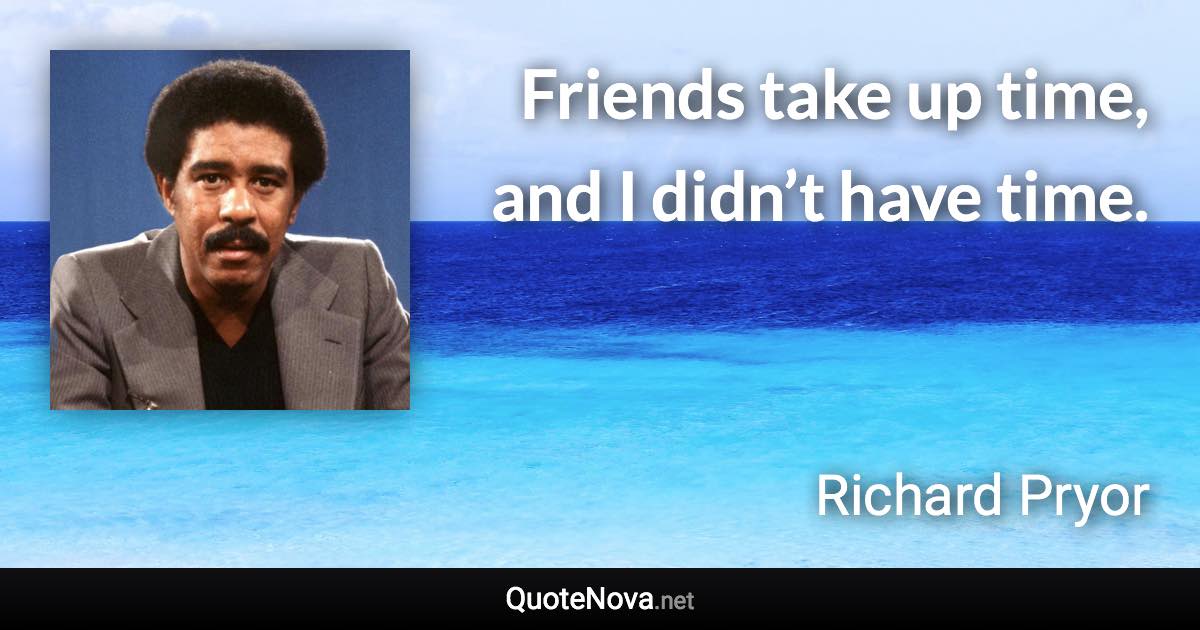 Friends take up time, and I didn’t have time. - Richard Pryor quote